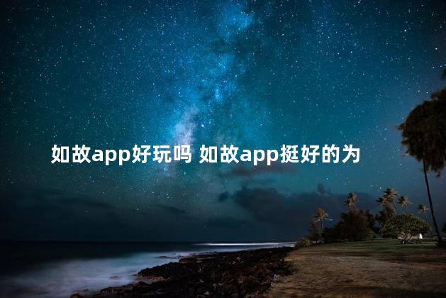 如故app好玩吗 如故app挺好的为什么关了